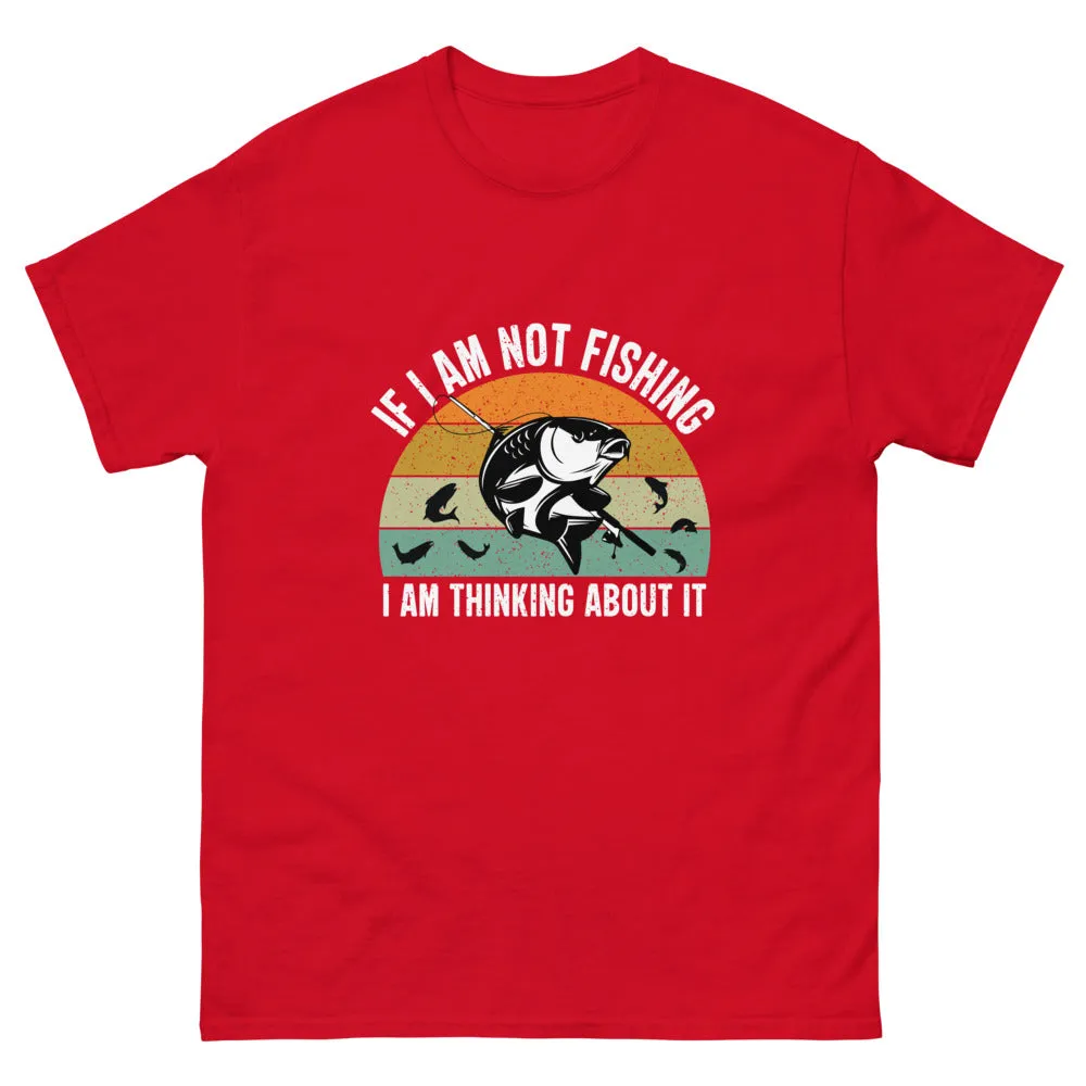 If I am Not Fishing I am Thinking About it T-shirt